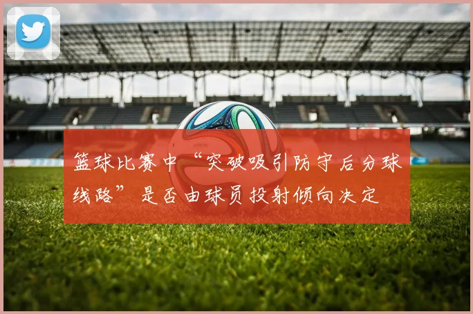 篮球比赛中“突破吸引防守后分球线路”是否由球员投射倾向决定