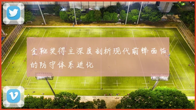 金靴奖得主深度剖析现代前锋面临的防守体系进化