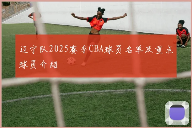 辽宁队2025赛季CBA球员名单及重点球员介绍