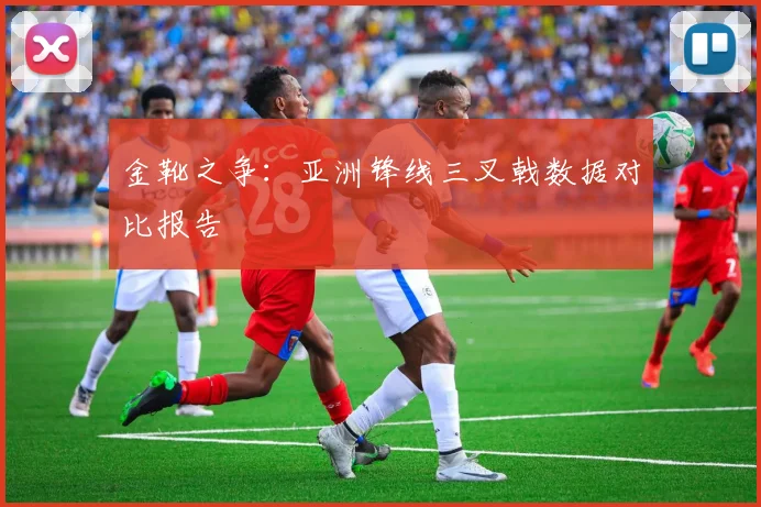 金靴之争：亚洲锋线三叉戟数据对比报告