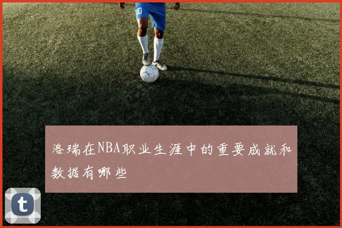 洛瑞在NBA职业生涯中的重要成就和数据有哪些