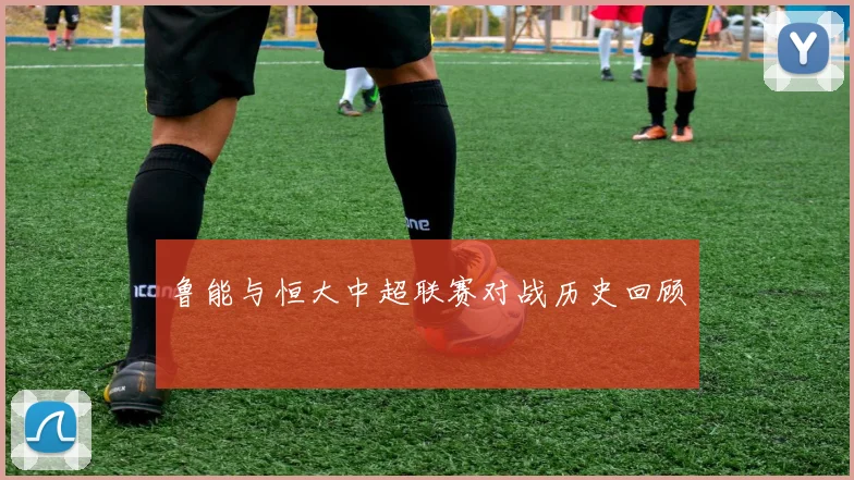 鲁能与恒大中超联赛对战历史回顾