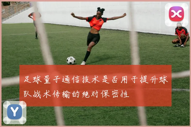 足球量子通信技术是否用于提升球队战术传输的绝对保密性