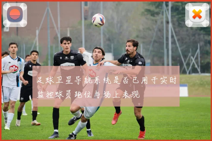 足球卫星导航系统是否已用于实时监控球员跑位与场上表现