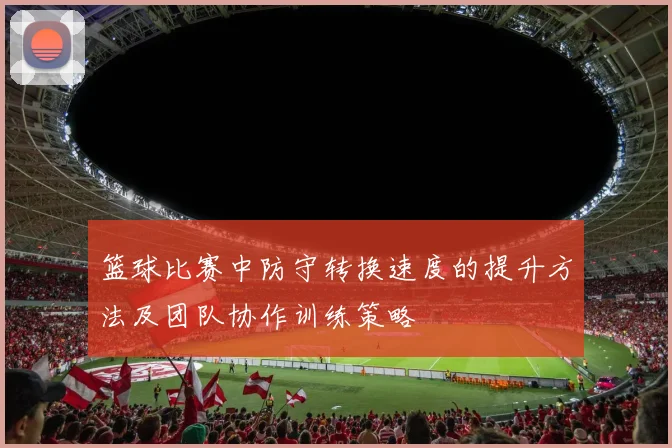 篮球比赛中防守转换速度的提升方法及团队协作训练策略